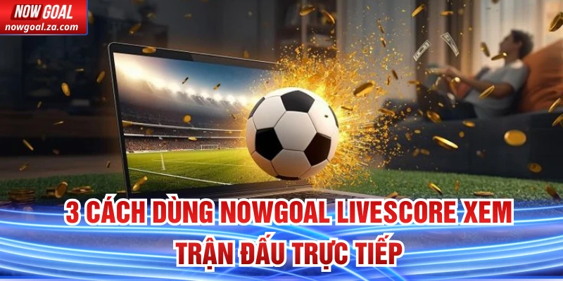Cách dùng Nowgoal Livescore xem trận đấu trực tiếp