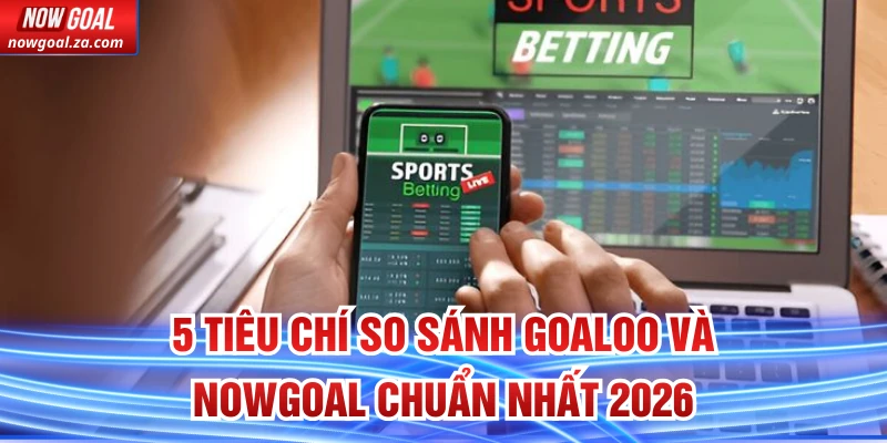 So Sánh Goaloo Và Nowgoal