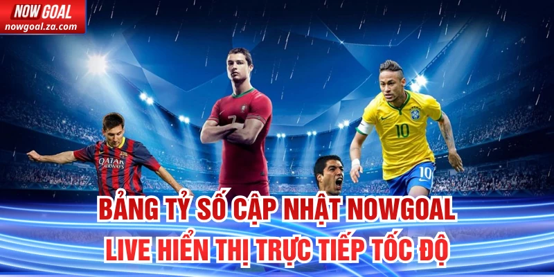 Bảng tỷ số Cập Nhật Nowgoal Live hiển thị trực tiếp tốc độ cao