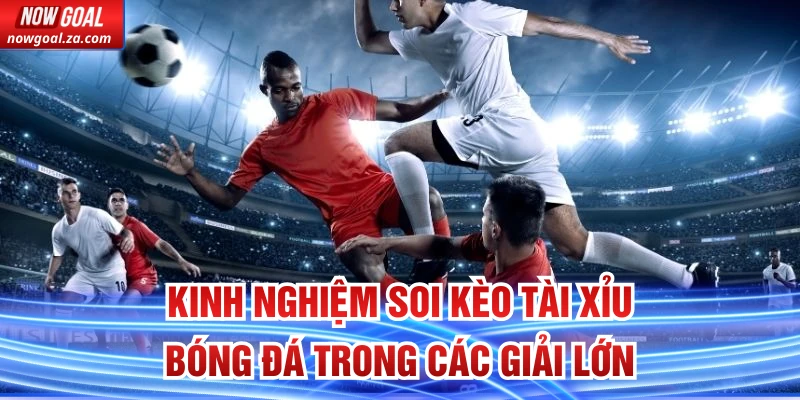 Kinh nghiệm soi kèo tài xỉu bóng đá trong các giải lớn
