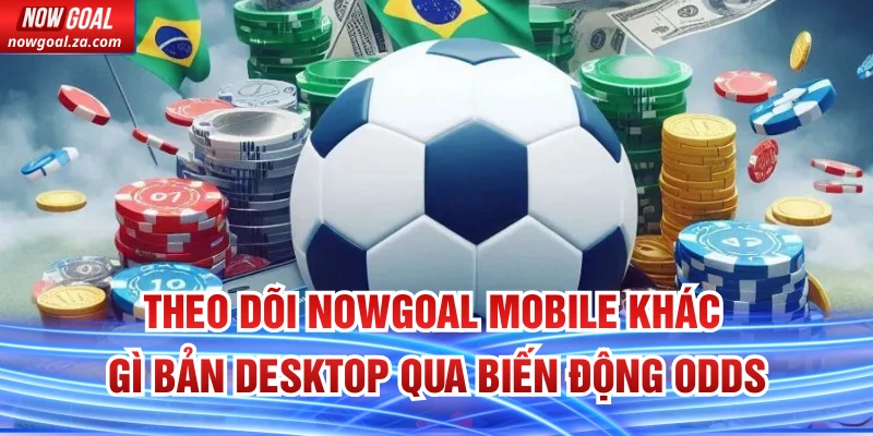 Theo dõi Nowgoal Mobile khác gì bản Desktop qua biến động Odds