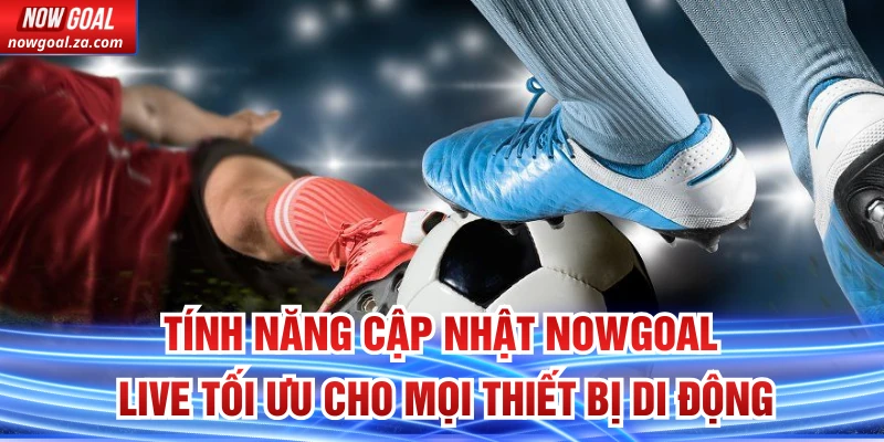 Tính năng Cập Nhật Nowgoal Live tối ưu cho mọi thiết bị di động